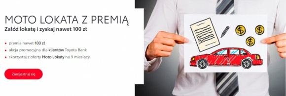 Finanse, BIZNES - Toyota Bank Polska startuje z najnowszą akcją promocyjną „Moto Lokata z premią”. W ramach akcji, klienci którzy posiadają aktywne konto w Toyota Bank oraz założą Moto Lokatę na 9 miesięcy, mogą otrzymać premię pieniężną w wysokości do 100 zł., Nawet 100 zł premii za założenie Moto Lokaty w Toyota Bank Finanse, BIZNES - Toyota Bank Polska startuje z najnowszą akcją promocyjną „Moto Lokata z premią”. W ramach akcji, klienci którzy posiadają aktywne konto w Toyota Bank oraz założą Moto Lokatę na 9 miesięcy, mogą otrzymać premię pieniężną w wysokości do 100 zł.
